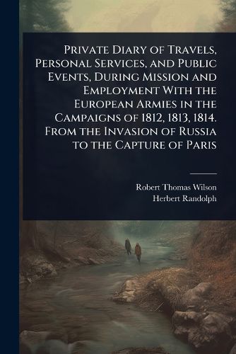 Cover image for Private Diary of Travels, Personal Services, and Public Events, During Mission and Employment With the European Armies in the Campaigns of 1812, 1813, 1814. From the Invasion of Russia to the Capture of Paris