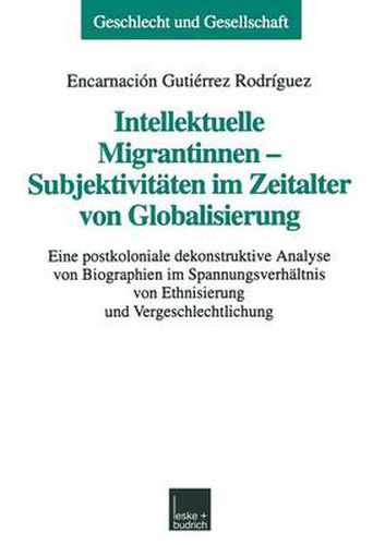 Intellektuelle Migrantinnen -- Subjektivitaten Im Zeitalter Von Globalisierung: Eine Postkoloniale Dekonstruktive Analyse Von Biographien Im Spannungsverhaltnis Von Ethnisierung Und Vergeschlechtlichung