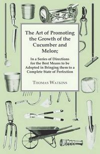 Cover image for The Art Of Promoting The Growth Of The Cucumber And Melon: In A Series Of Directions.