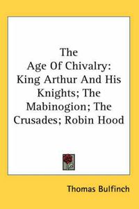 Cover image for The Age of Chivalry: King Arthur and His Knights; The Mabinogion; The Crusades; Robin Hood