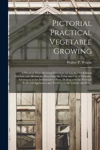 Cover image for Pictorial Practical Vegetable Growing; a Practical Manual Giving Directions for Laying out Kitchen Gardens and Allotments, Describing the Value and Use of Manures, Advising as to the Destruction of Pests, Dealing With the Principal Tools and Appliances...