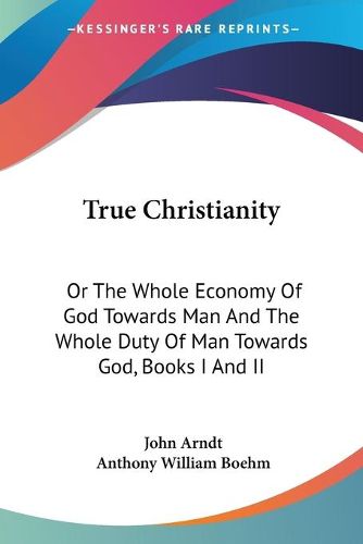 Cover image for True Christianity: Or the Whole Economy of God Towards Man and the Whole Duty of Man Towards God, Books I and II