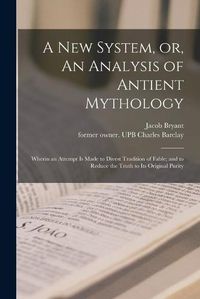 Cover image for A New System, or, An Analysis of Antient Mythology: Wherin an Attempt is Made to Divest Tradition of Fable; and to Reduce the Truth to Its Original Purity