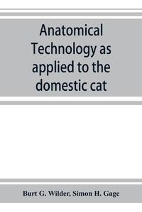 Cover image for Anatomical technology as applied to the domestic cat; an introduction to human, veterinary, and comparative anatomy