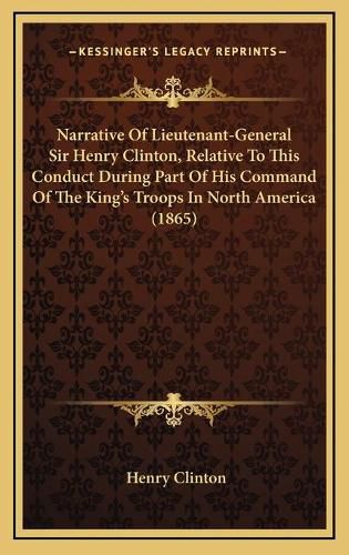 Narrative of Lieutenant-General Sir Henry Clinton, Relative to This Conduct During Part of His Command of the King's Troops in North America (1865)