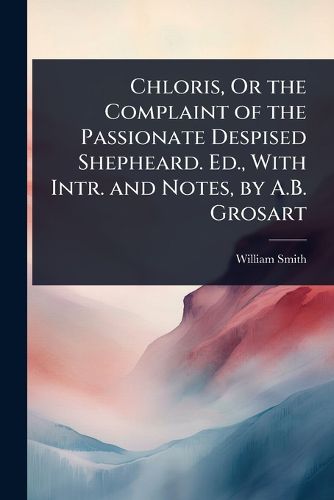 Cover image for Chloris, Or the Complaint of the Passionate Despised Shepheard. Ed., With Intr. and Notes, by A.B. Grosart