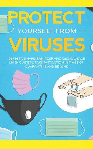 Cover image for Protect Yourself from Viruses: Definitive Hand Sanitizer and Medical Face Mask Guide to Take Fast Action in Times of Quarantine and Beyond