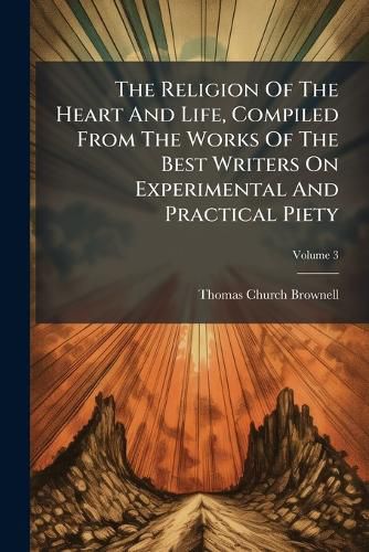 Cover image for The Religion Of The Heart And Life, Compiled From The Works Of The Best Writers On Experimental And Practical Piety