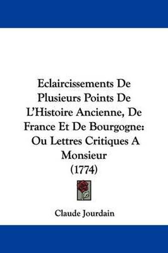 Cover image for Eclaircissements de Plusieurs Points de L'Histoire Ancienne, de France Et de Bourgogne: Ou Lettres Critiques a Monsieur (1774)