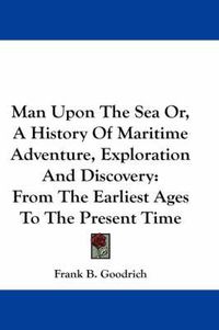 Cover image for Man Upon the Sea Or, a History of Maritime Adventure, Exploration and Discovery: From the Earliest Ages to the Present Time