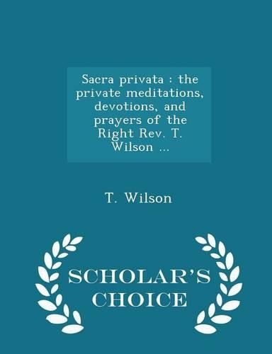 Sacra Privata: The Private Meditations, Devotions, and Prayers of the Right REV. T. Wilson ... - Scholar's Choice Edition