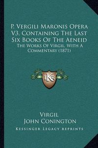 Cover image for P. Vergili Maronis Opera V3, Containing the Last Six Books of the Aeneid: The Works of Virgil, with a Commentary (1871)