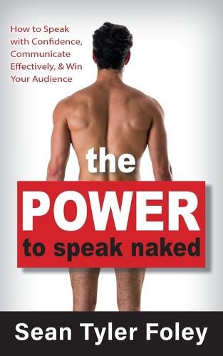 Cover image for The Power to Speak Naked: How to Speak with Confidence, Communicate Effectively, and Win Your Audience