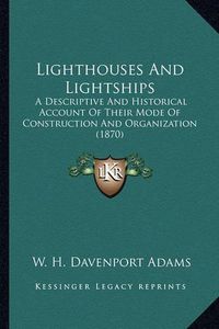 Cover image for Lighthouses and Lightships Lighthouses and Lightships: A Descriptive and Historical Account of Their Mode of Constra Descriptive and Historical Account of Their Mode of Construction and Organization (1870) Uction and Organization (1870)