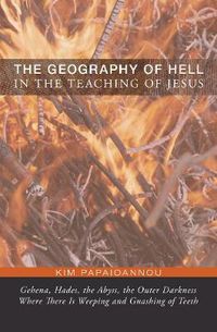 Cover image for The Geography of Hell in the Teaching of Jesus: Gehena, Hades, the Abyss, the Outer Darkness Where There Is Weeping and Gnashing of Teeth