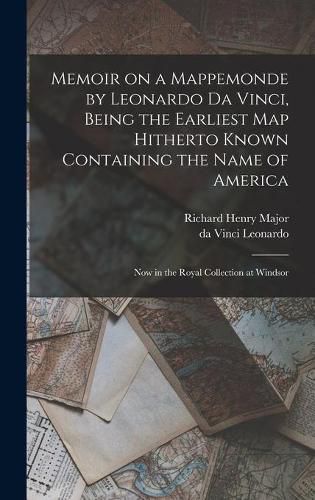 Memoir on a Mappemonde by Leonardo Da Vinci, Being the Earliest Map Hitherto Known Containing the Name of America: Now in the Royal Collection at Windsor