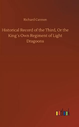 Historical Record of the Third, Or the Kings Own Regiment of Light Dragoons