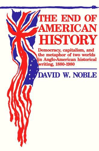 Cover image for End Of American History: Democracy, Capitalism, and the Metaphor of Two Worlds in Anglo-American Historical Writing, 1880-1980