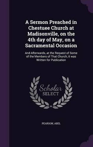 Cover image for A Sermon Preached in Chestuee Church at Madisonville, on the 4th Day of May, on a Sacramental Occasion: And Afterwards, at the Request of Some of the Members of That Church, It Was Written for Publication