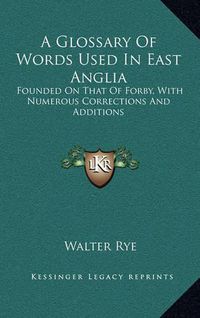 Cover image for A Glossary of Words Used in East Anglia: Founded on That of Forby, with Numerous Corrections and Additions