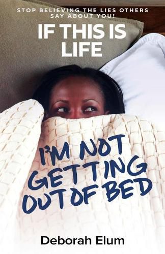 Cover image for If This is Life, I'm Not Getting Out of Bed: Stop Believing the Lies Others Say About You!