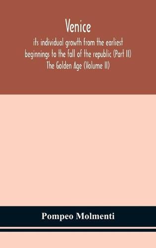 Venice, its individual growth from the earliest beginnings to the fall of the republic (Part II) The Golden Age (Volume II)