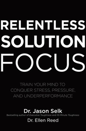 Cover image for Relentless Solution Focus: Train Your Mind to Conquer Stress, Pressure, and Underperformance