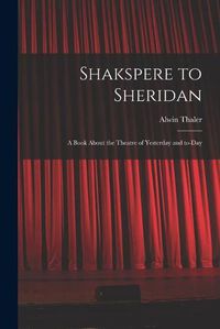 Cover image for Shakspere to Sheridan: a Book About the Theatre of Yesterday and To-day