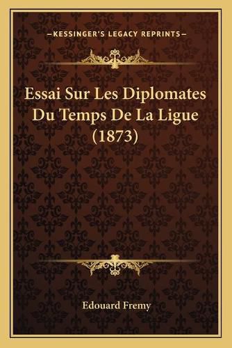 Essai Sur Les Diplomates Du Temps de La Ligue (1873)