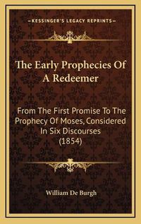 Cover image for The Early Prophecies of a Redeemer the Early Prophecies of a Redeemer: From the First Promise to the Prophecy of Moses, Considered from the First Promise to the Prophecy of Moses, Considered in Six Discourses (1854) in Six Discourses (1854)