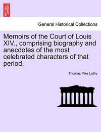 Cover image for Memoirs of the Court of Louis XIV., Comprising Biography and Anecdotes of the Most Celebrated Characters of That Period.