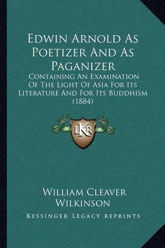 Edwin Arnold as Poetizer and as Paganizer: Containing an Examination of the Light of Asia for Its Literature and for Its Buddhism (1884)