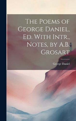 Cover image for The Poems of George Daniel, Ed. With Intr., Notes, by A.B. Grosart