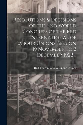 Cover image for Resolutions & Decisions of the 2nd World Congress of the Red International of Labour Unions, Session 19 November to 2 December 1922 ..