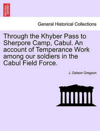 Cover image for Through the Khyber Pass to Sherpore Camp, Cabul. an Account of Temperance Work Among Our Soldiers in the Cabul Field Force.