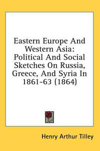 Cover image for Eastern Europe and Western Asia: Political and Social Sketches on Russia, Greece, and Syria in 1861-63 (1864)