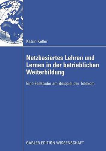 Netzbasiertes Lehren Und Lernen in Der Betrieblichen Weiterbildung: Eine Fallstudie Am Beispiel Der Telekom