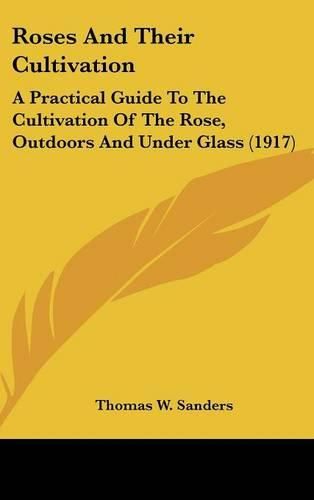 Cover image for Roses and Their Cultivation: A Practical Guide to the Cultivation of the Rose, Outdoors and Under Glass (1917)