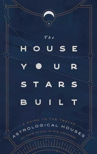 The House Your Stars Built: A Guide to the Twelve Astrological Houses and Your Place in the Universe