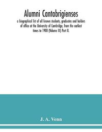 Cover image for Alumni cantabrigienses; a biographical list of all known students, graduates and holders of office at the University of Cambridge, from the earliest times to 1900 (Volume III) Part II.