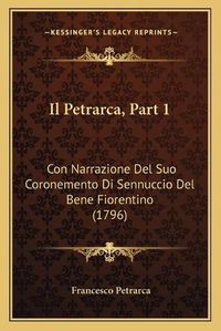 Cover image for Il Petrarca, Part 1: Con Narrazione del Suo Coronemento Di Sennuccio del Bene Fiorentino (1796)