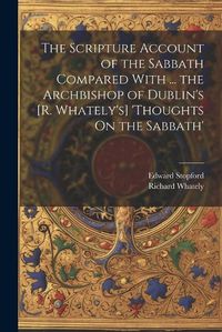 Cover image for The Scripture Account of the Sabbath Compared With ... the Archbishop of Dublin's [R. Whately's] 'thoughts On the Sabbath'