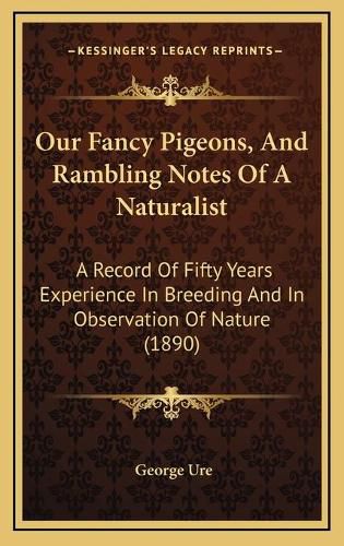 Cover image for Our Fancy Pigeons, and Rambling Notes of a Naturalist: A Record of Fifty Years Experience in Breeding and in Observation of Nature (1890)