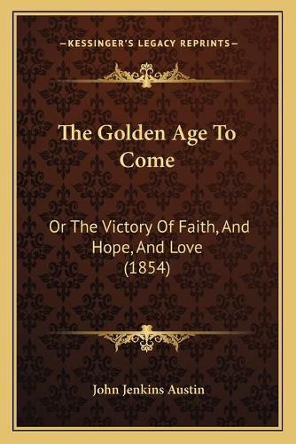 The Golden Age to Come: Or the Victory of Faith, and Hope, and Love (1854)