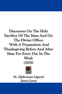 Cover image for Discourses on the Holy Sacrifice of the Mass and on the Divine Office: With a Preparation and Thanksgiving Before and After Mass for Every Day in the Week (1878)