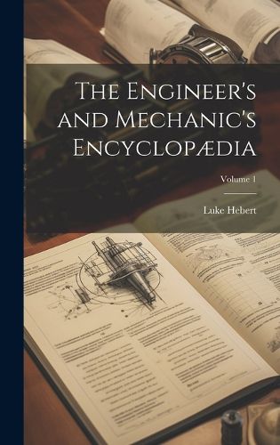 Cover image for The Engineer's and Mechanic's Encyclopaedia; Volume 1