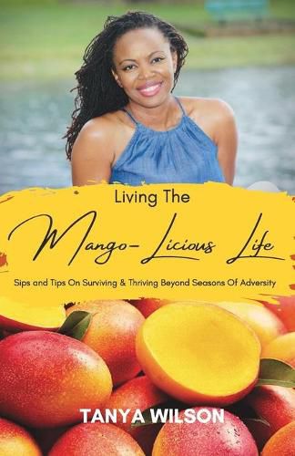 Cover image for Living The Mango-Licious Life: Sips & Tips On Surviving & Thriving Beyond Seasons Of Adversity