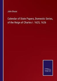 Cover image for Calendar of State Papers, Domestic Series, of the Reign of Charles I. 1625, 1626