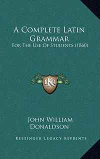 Cover image for A Complete Latin Grammar: For the Use of Students (1860)