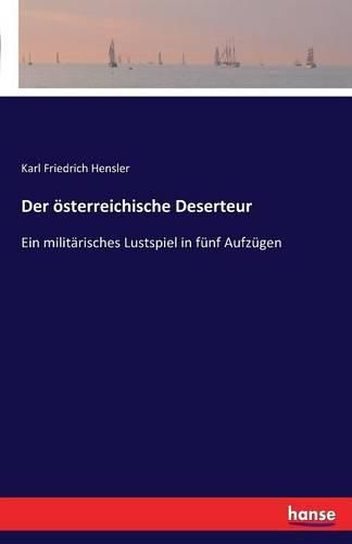 Der oesterreichische Deserteur: Ein militarisches Lustspiel in funf Aufzugen